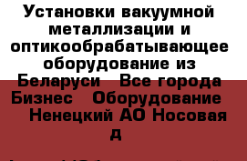 Установки вакуумной металлизации и оптикообрабатывающее оборудование из Беларуси - Все города Бизнес » Оборудование   . Ненецкий АО,Носовая д.